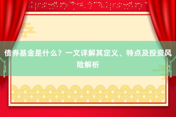 债券基金是什么？一文详解其定义、特点及投资风险解析