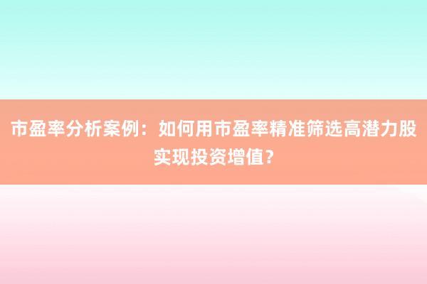 市盈率分析案例：如何用市盈率精准筛选高潜力股实现投资增值？