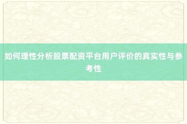 如何理性分析股票配资平台用户评价的真实性与参考性