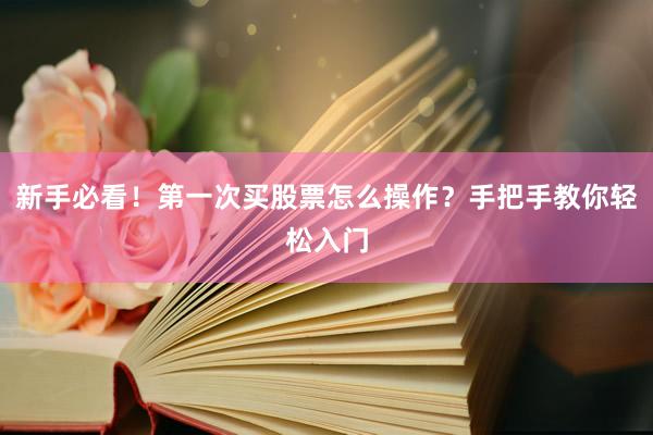 新手必看！第一次买股票怎么操作？手把手教你轻松入门