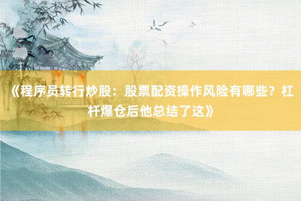 《程序员转行炒股：股票配资操作风险有哪些？杠杆爆仓后他总结了这》