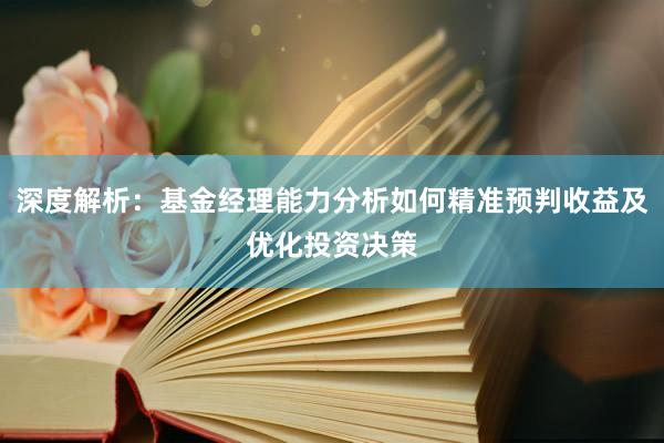 深度解析：基金经理能力分析如何精准预判收益及优化投资决策