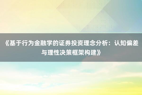 《基于行为金融学的证券投资理念分析：认知偏差与理性决策框架构建》