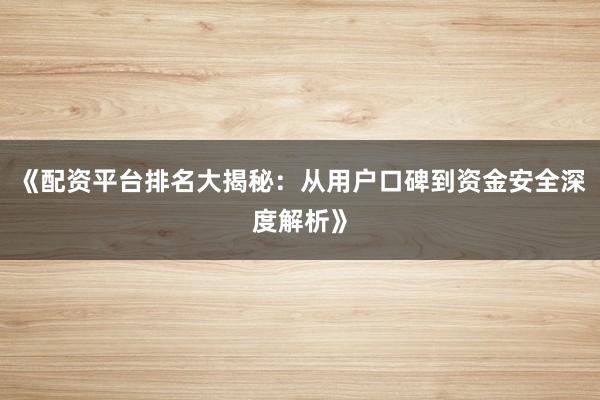 《配资平台排名大揭秘：从用户口碑到资金安全深度解析》