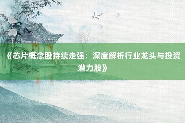 《芯片概念股持续走强：深度解析行业龙头与投资潜力股》