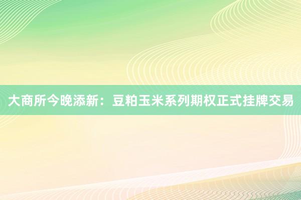 大商所今晚添新：豆粕玉米系列期权正式挂牌交易
