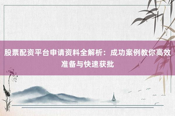 股票配资平台申请资料全解析：成功案例教你高效准备与快速获批