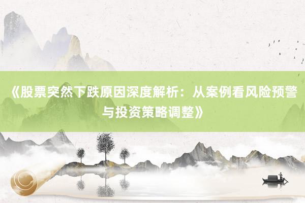 《股票突然下跌原因深度解析：从案例看风险预警与投资策略调整》