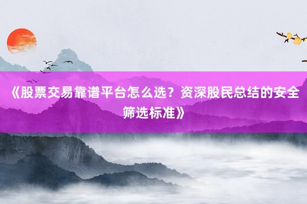 《股票交易靠谱平台怎么选？资深股民总结的安全筛选标准》