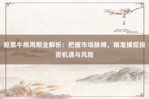 股票牛熊周期全解析：把握市场脉搏，精准捕捉投资机遇与风险