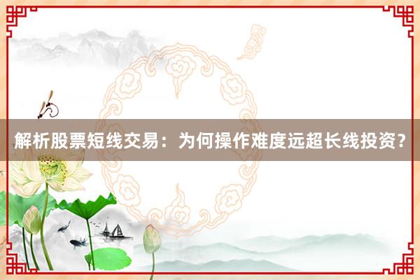 解析股票短线交易：为何操作难度远超长线投资？