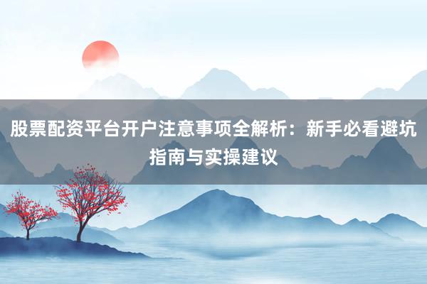 股票配资平台开户注意事项全解析：新手必看避坑指南与实操建议