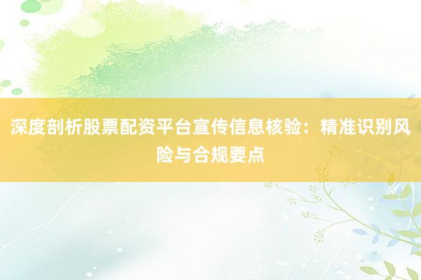深度剖析股票配资平台宣传信息核验：精准识别风险与合规要点