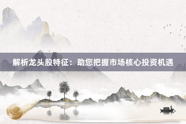 解析龙头股特征：助您把握市场核心投资机遇