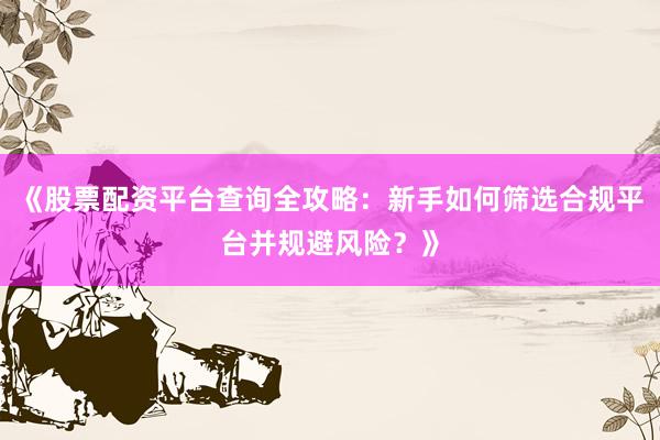 《股票配资平台查询全攻略：新手如何筛选合规平台并规避风险？》