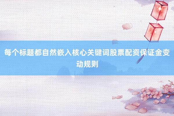 每个标题都自然嵌入核心关键词股票配资保证金变动规则