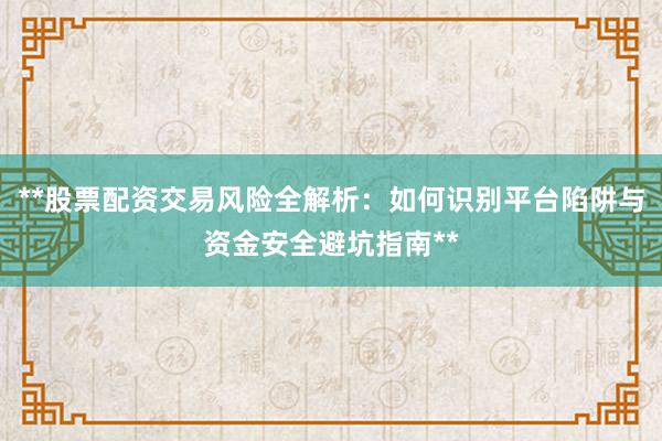 **股票配资交易风险全解析：如何识别平台陷阱与资金安全避坑指南**