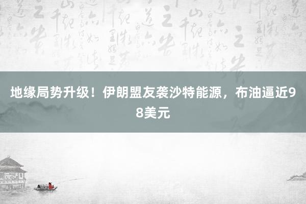 地缘局势升级！伊朗盟友袭沙特能源，布油逼近98美元
