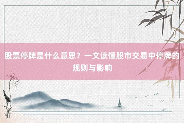 股票停牌是什么意思？一文读懂股市交易中停牌的规则与影响
