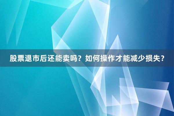 股票退市后还能卖吗？如何操作才能减少损失？