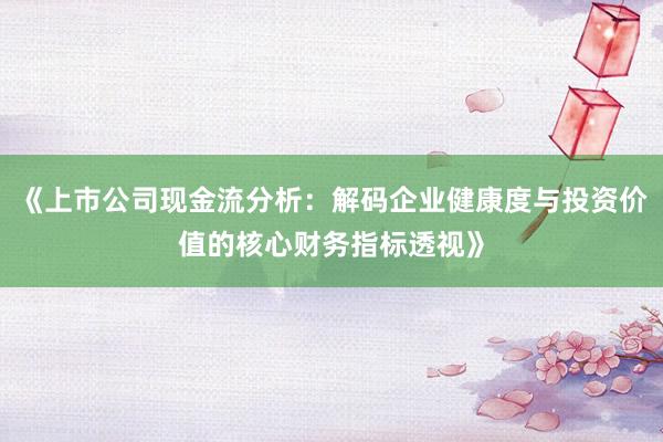 《上市公司现金流分析：解码企业健康度与投资价值的核心财务指标透视》