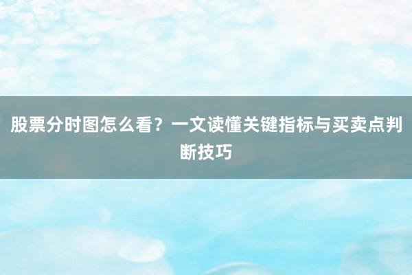 股票分时图怎么看？一文读懂关键指标与买卖点判断技巧