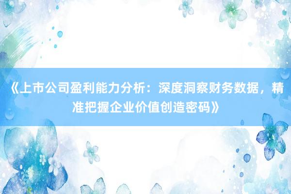 《上市公司盈利能力分析：深度洞察财务数据，精准把握企业价值创造密码》