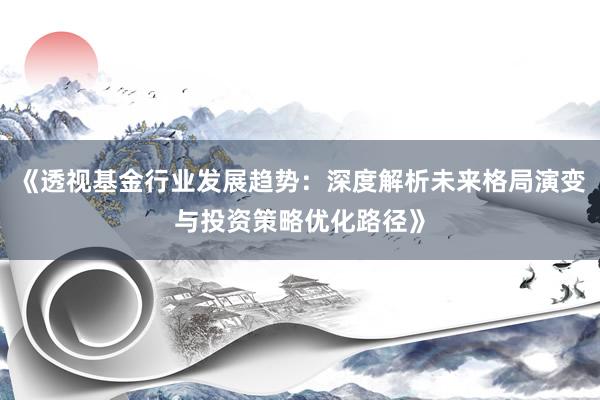 《透视基金行业发展趋势:深度解析未来格局演变与投资策略优化路径》