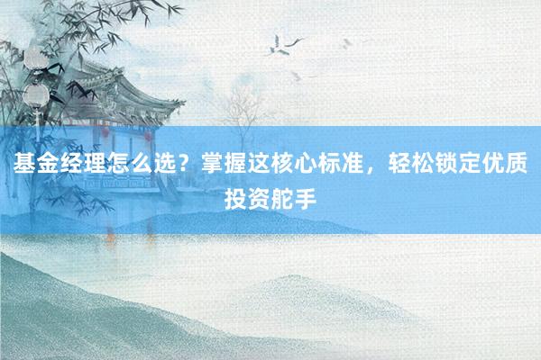 基金经理怎么选？掌握这核心标准，轻松锁定优质投资舵手