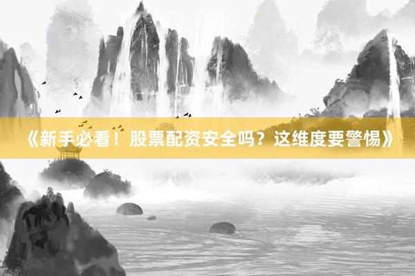 《新手必看！股票配资安全吗？这维度要警惕》
