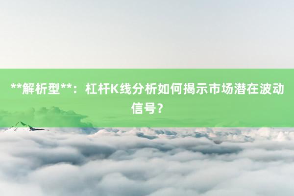 **解析型**:杠杆K线分析如何揭示市场潜在波动信号?