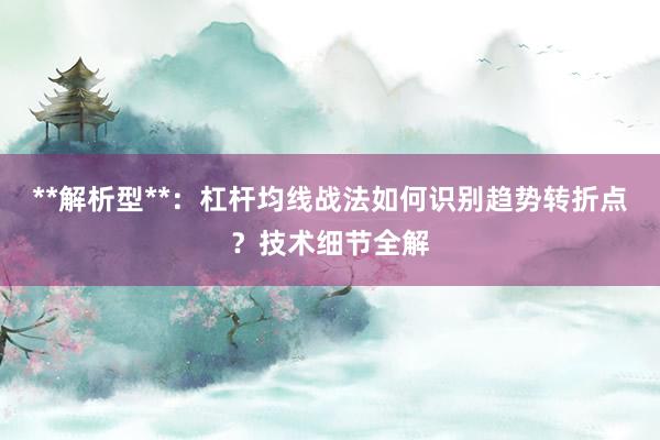 **解析型**:杠杆均线战法如何识别趋势转折点?技术细节全解