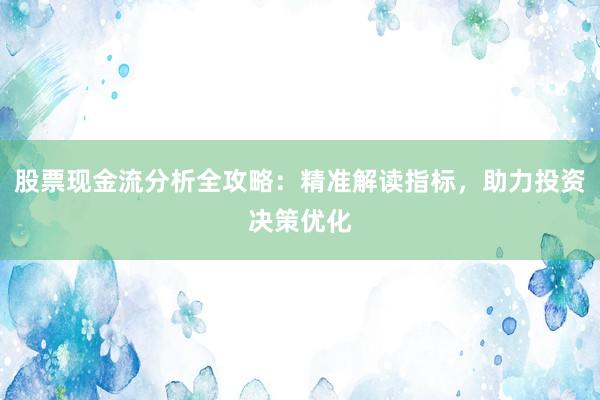 股票现金流分析全攻略：精准解读指标，助力投资决策优化