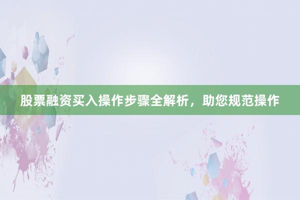 股票融资买入操作步骤全解析，助您规范操作