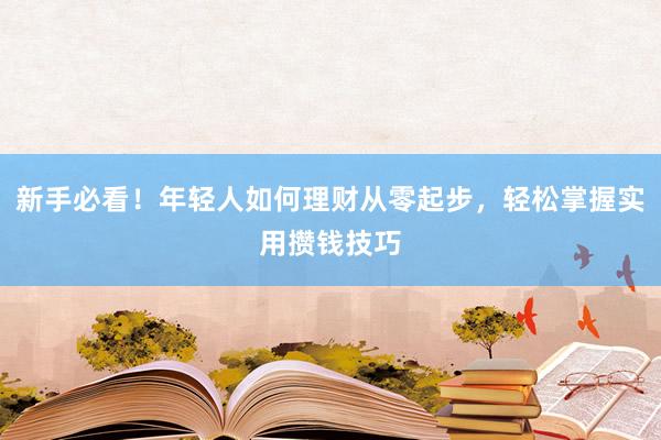 新手必看！年轻人如何理财从零起步，轻松掌握实用攒钱技巧