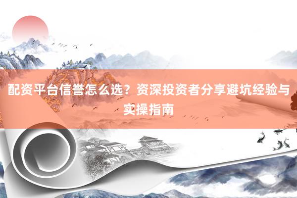 配资平台信誉怎么选？资深投资者分享避坑经验与实操指南