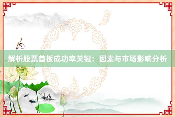 解析股票首板成功率关键：因素与市场影响分析