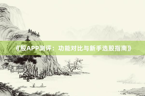 《股APP测评：功能对比与新手选股指南》
