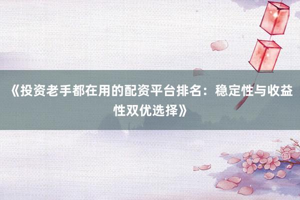《投资老手都在用的配资平台排名：稳定性与收益性双优选择》