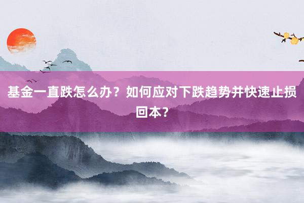 基金一直跌怎么办？如何应对下跌趋势并快速止损回本？