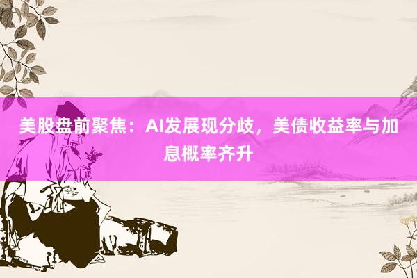美股盘前聚焦：AI发展现分歧，美债收益率与加息概率齐升