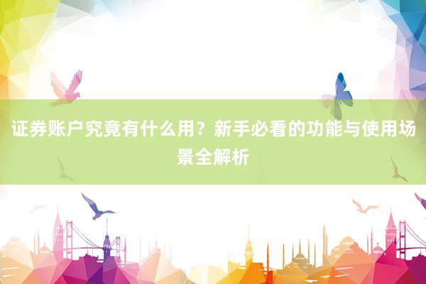 证券账户究竟有什么用？新手必看的功能与使用场景全解析