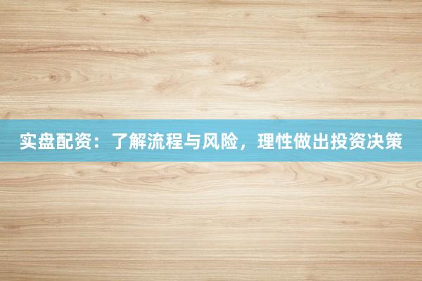 实盘配资：了解流程与风险，理性做出投资决策
