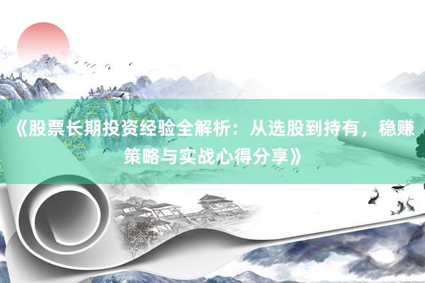 《股票长期投资经验全解析：从选股到持有，稳赚策略与实战心得分享》