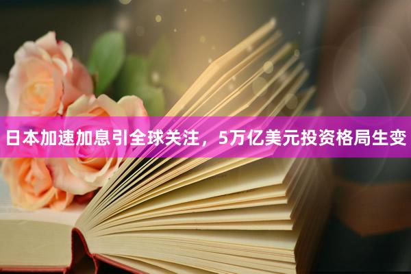 日本加速加息引全球关注，5万亿美元投资格局生变
