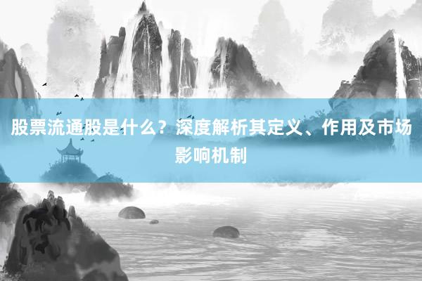 股票流通股是什么?深度解析其定义、作用及市场影响机制