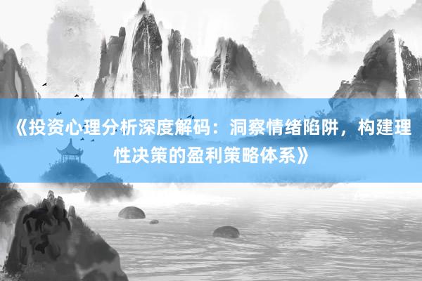 《投资心理分析深度解码：洞察情绪陷阱，构建理性决策的盈利策略体系》