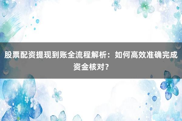 股票配资提现到账全流程解析:如何高效准确完成资金核对?