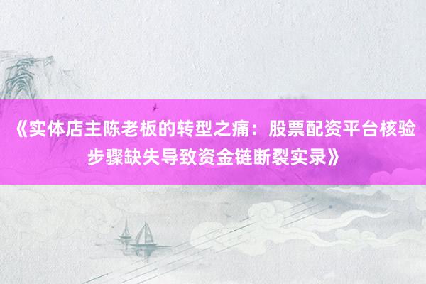 《实体店主陈老板的转型之痛:股票配资平台核验步骤缺失导致资金链断裂实录》