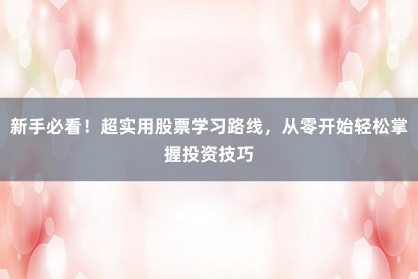 新手必看！超实用股票学习路线，从零开始轻松掌握投资技巧